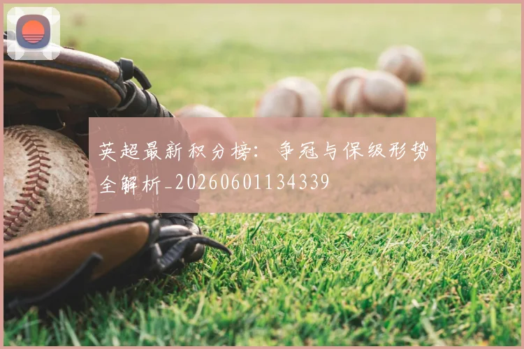 英超最新积分榜：争冠与保级形势全解析_20260601134339