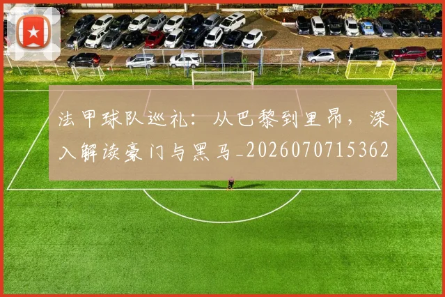 法甲球队巡礼：从巴黎到里昂，深入解读豪门与黑马_20260707153626