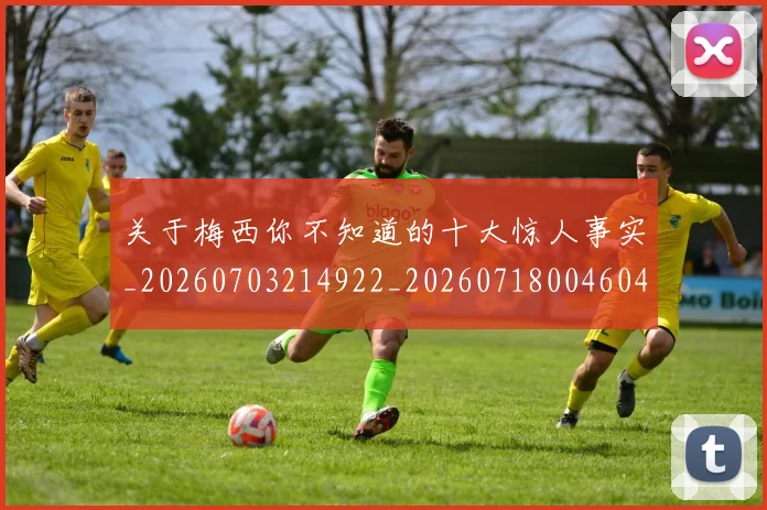关于梅西你不知道的十大惊人事实_20260703214922_20260718004604