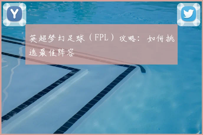 英超梦幻足球(FPL)攻略:如何挑选最佳阵容