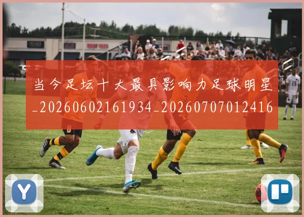 当今足坛十大最具影响力足球明星_20260602161934_20260707012416_20260722155507
