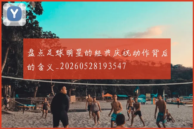 盘点足球明星的经典庆祝动作背后的含义_20260528193547