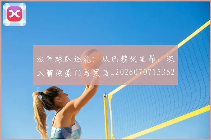 法甲球队巡礼：从巴黎到里昂，深入解读豪门与黑马_20260707153626