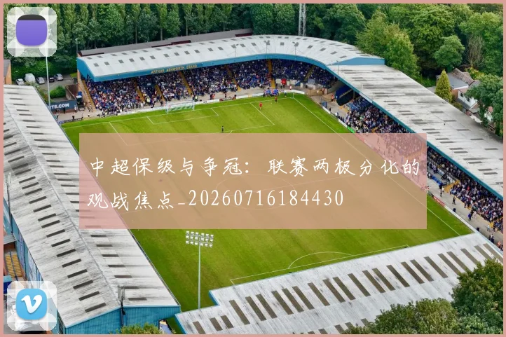 中超保级与争冠:联赛两极分化的观战焦点_20260716184430