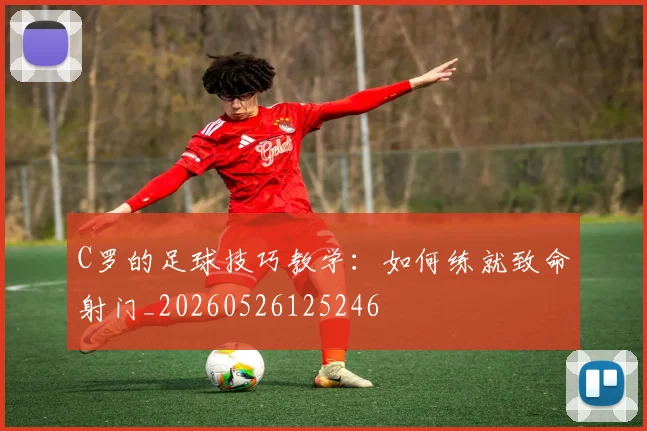 C罗的足球技巧教学:如何练就致命射门_20260526125246
