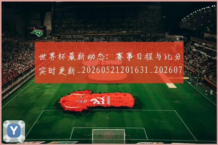 世界杯最新动态：赛事日程与比分实时更新_20260521201631_20260715191523
