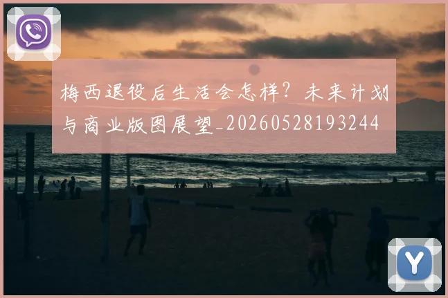 梅西退役后生活会怎样？未来计划与商业版图展望_20260528193244