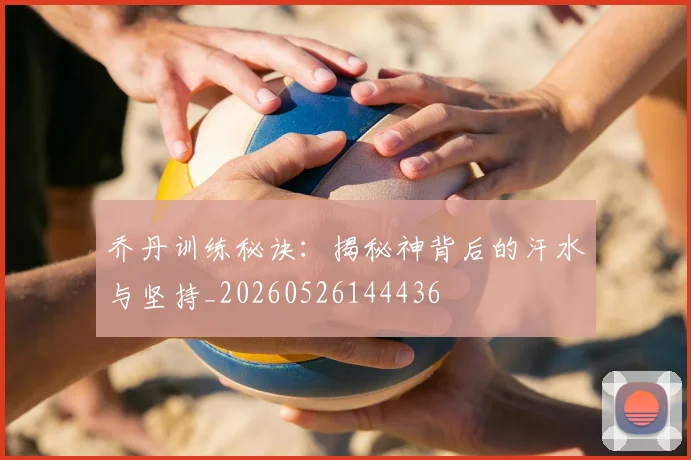 乔丹训练秘诀:揭秘神背后的汗水与坚持_20260526144436