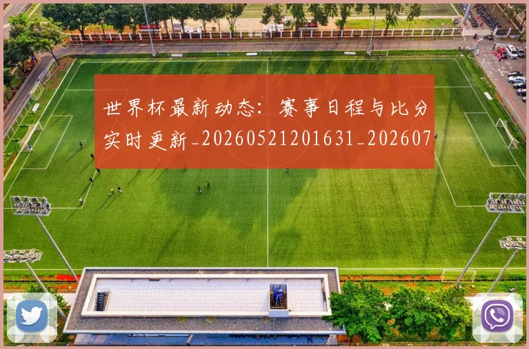 世界杯最新动态:赛事日程与比分实时更新_20260521201631_20260715191523