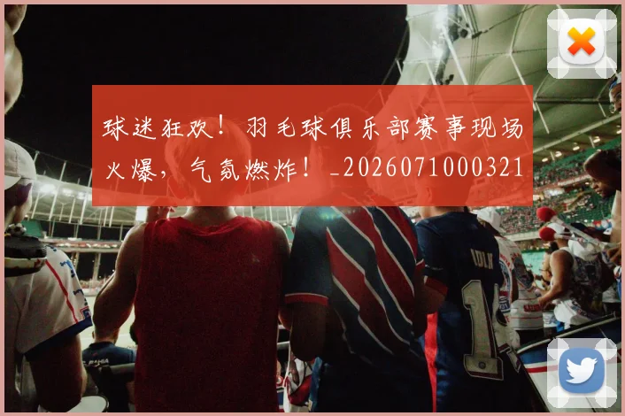 球迷狂欢！羽毛球俱乐部赛事现场火爆，气氛燃炸！_20260710003219