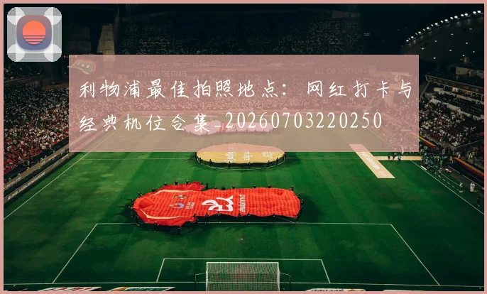 利物浦最佳拍照地点:网红打卡与经典机位合集_20260703220250