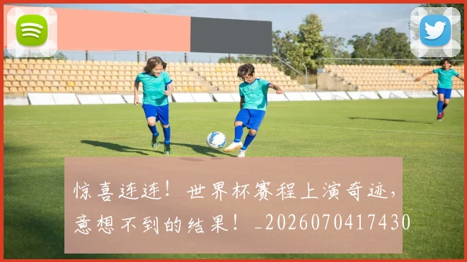 惊喜连连!世界杯赛程上演奇迹,意想不到的结果!_20260704174302