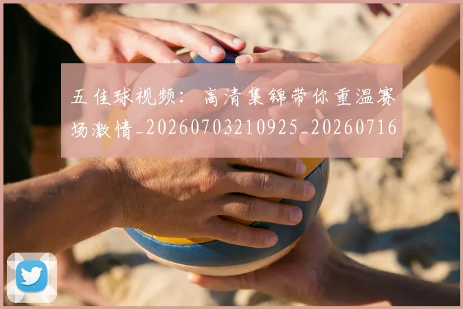 五佳球视频：高清集锦带你重温赛场激情_20260703210925_20260716193044