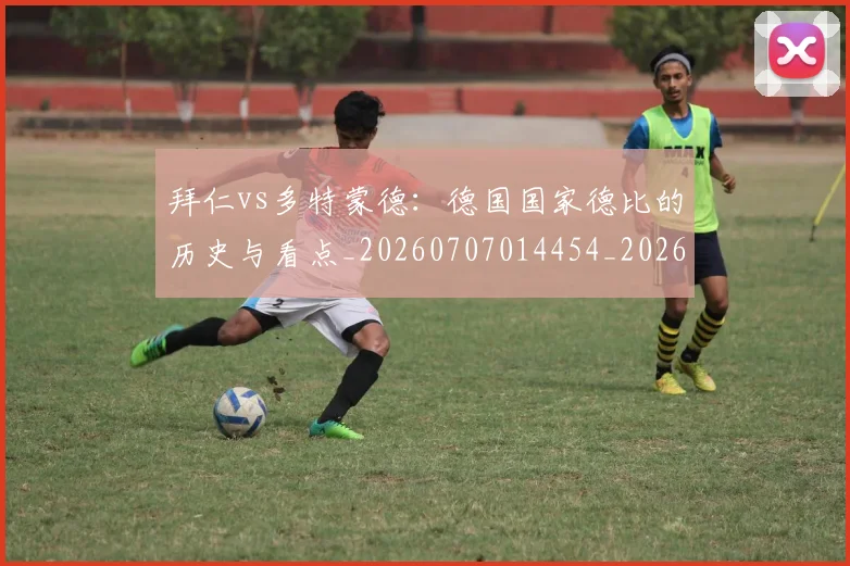 拜仁vs多特蒙德:德国国家德比的历史与看点_20260707014454_20260723182503