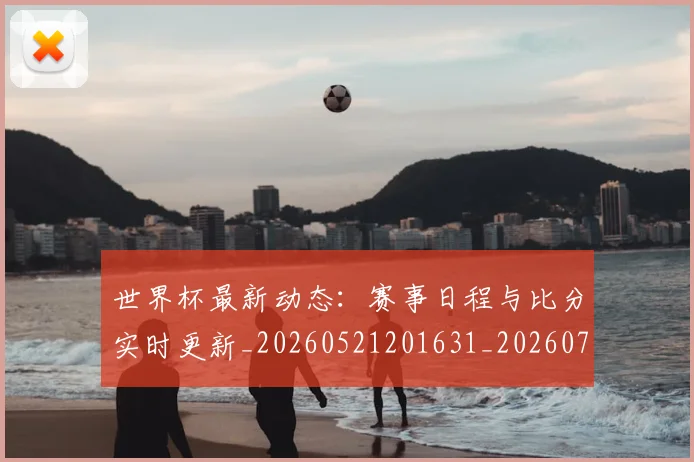 世界杯最新动态:赛事日程与比分实时更新_20260521201631_20260702174322