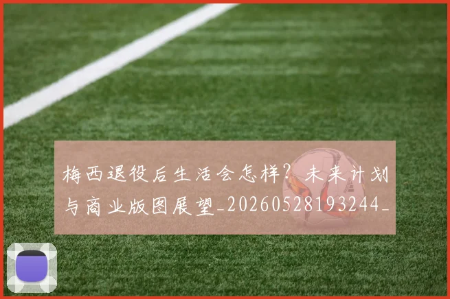 梅西退役后生活会怎样？未来计划与商业版图展望_20260528193244_20260731182753
