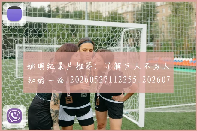 姚明纪录片推荐:了解巨人不为人知的一面_20260527112255_20260703232939