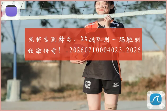 老将告别舞台，XX战队用一场胜利致敬传奇！_20260710004023_20260803143738