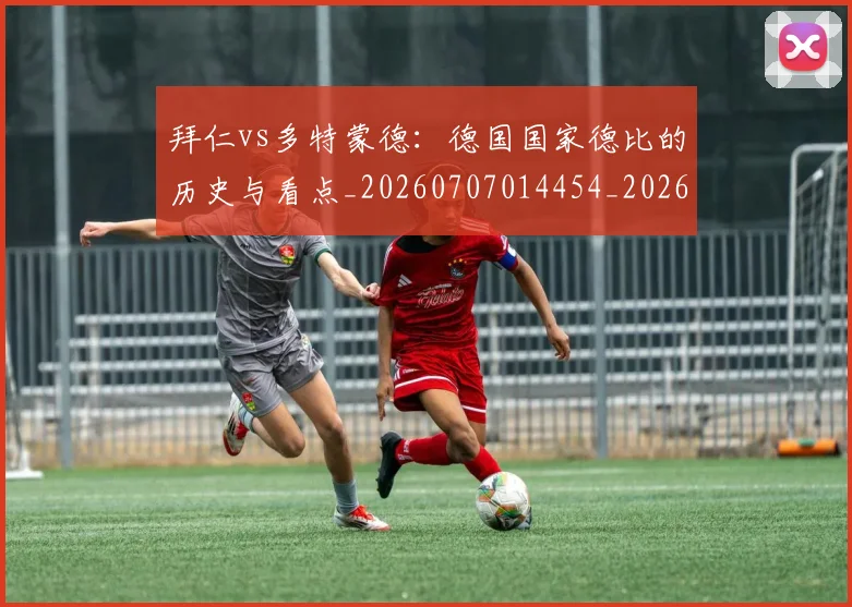 拜仁vs多特蒙德：德国国家德比的历史与看点_20260707014454_20260723182503