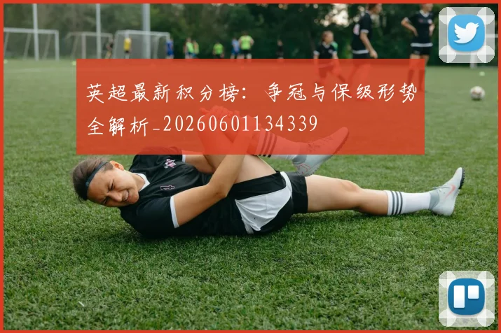 英超最新积分榜：争冠与保级形势全解析_20260601134339