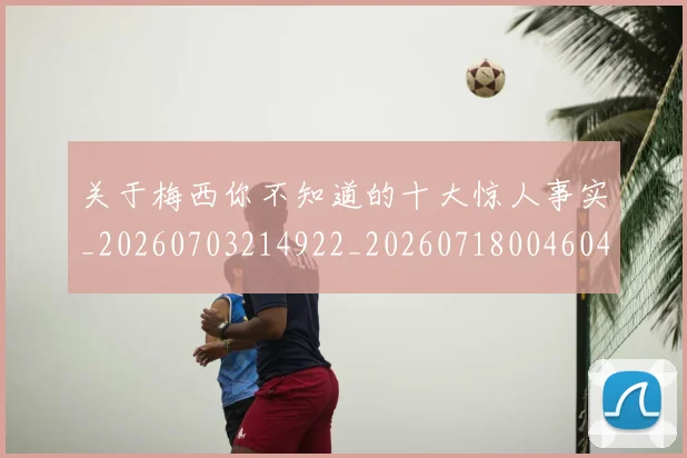 关于梅西你不知道的十大惊人事实_20260703214922_20260718004604