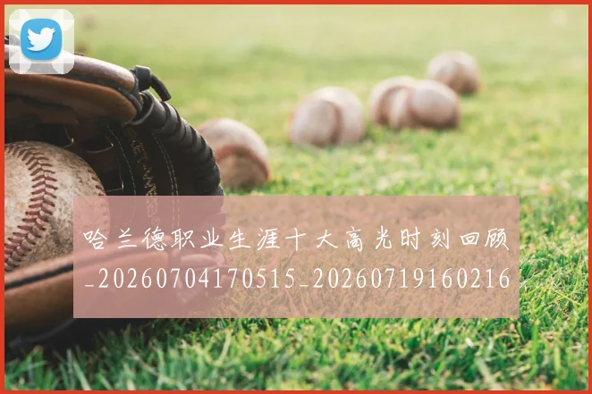哈兰德职业生涯十大高光时刻回顾_20260704170515_20260719160216