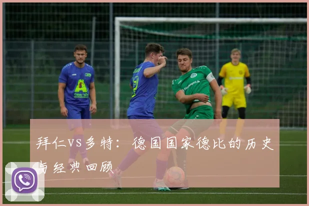 拜仁vs多特：德国国家德比的历史与经典回顾