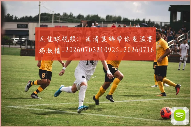 五佳球视频:高清集锦带你重温赛场激情_20260703210925_20260716193044