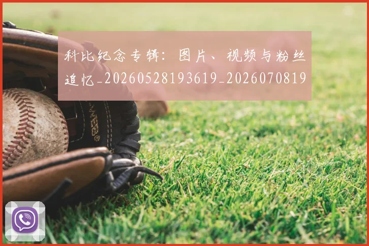 科比纪念专辑:图片、视频与粉丝追忆_20260528193619_20260708195421_20260802165646