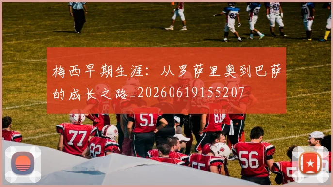 梅西早期生涯:从罗萨里奥到巴萨的成长之路_20260619155207