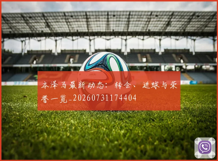本泽马最新动态：转会、进球与荣誉一览_20260731174404
