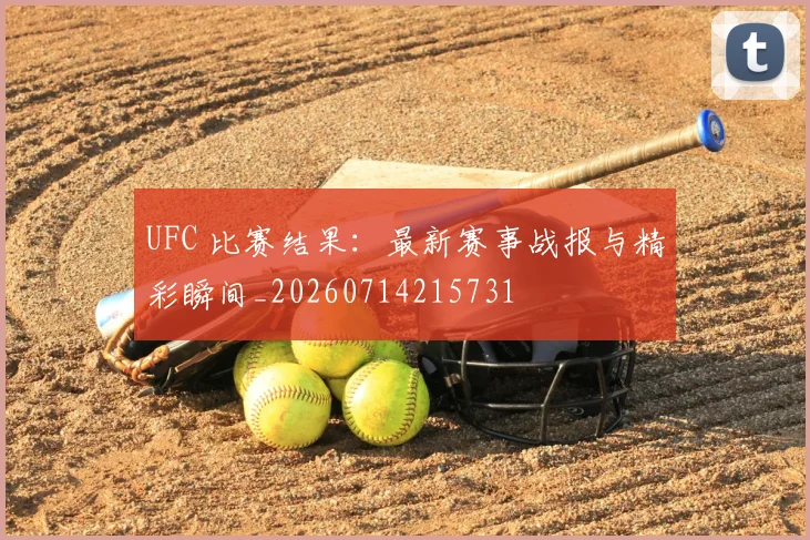 UFC 比赛结果：最新赛事战报与精彩瞬间_20260714215731