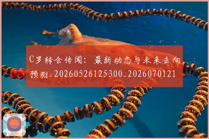 C罗转会传闻：最新动态与未来去向预测_20260526125300_20260701214025_20260713214913
