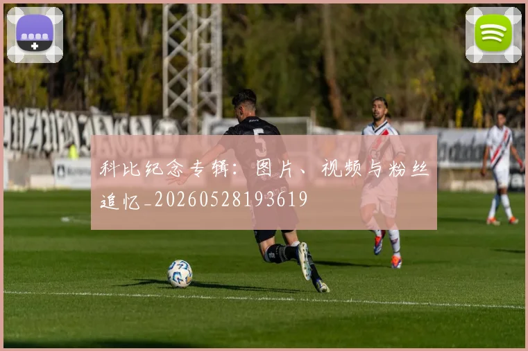 科比纪念专辑：图片、视频与粉丝追忆_20260528193619
