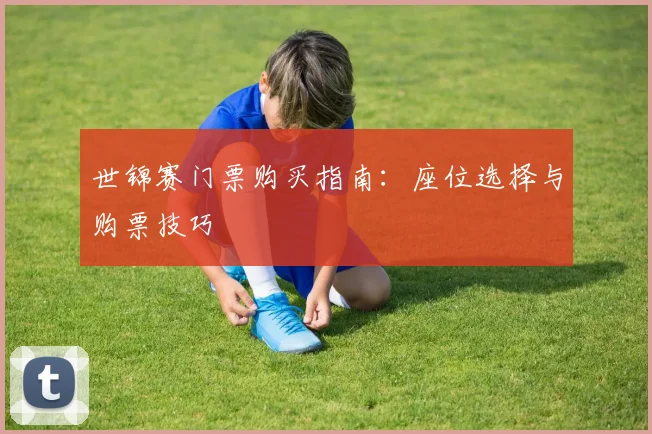 世锦赛门票购买指南:座位选择与购票技巧
