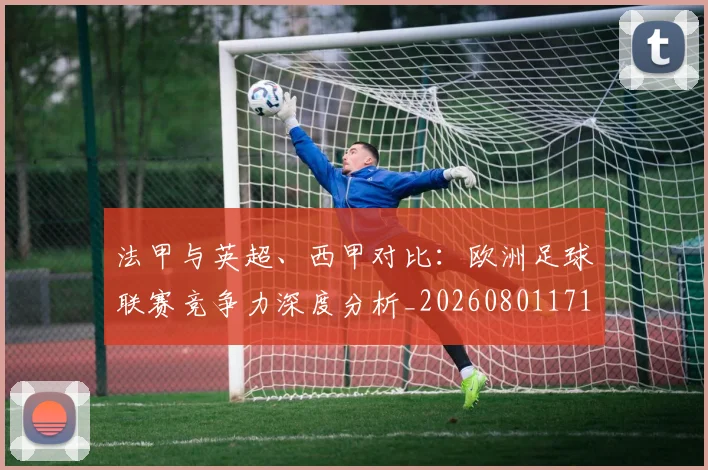 法甲与英超、西甲对比:欧洲足球联赛竞争力深度分析_20260801171259