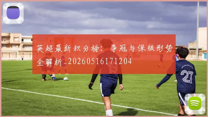 英超最新积分榜:争冠与保级形势全解析_20260516171204
