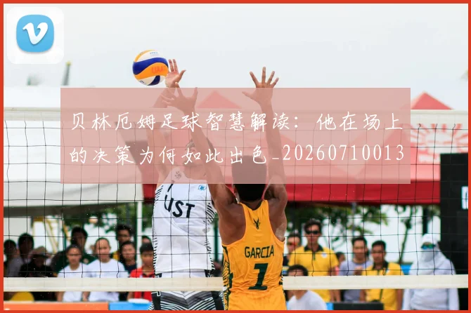 贝林厄姆足球智慧解读：他在场上的决策为何如此出色_20260710013958
