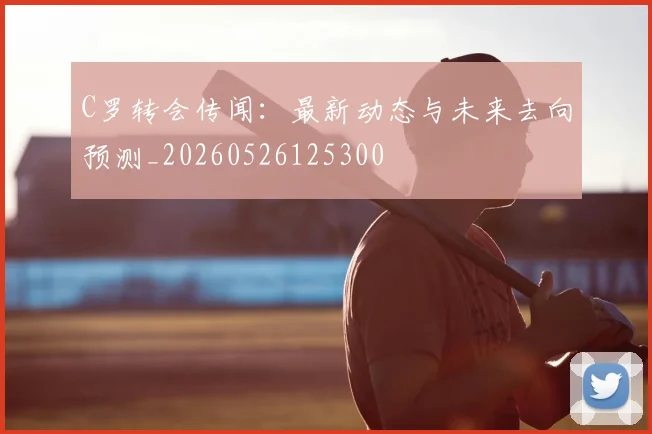 C罗转会传闻：最新动态与未来去向预测_20260526125300