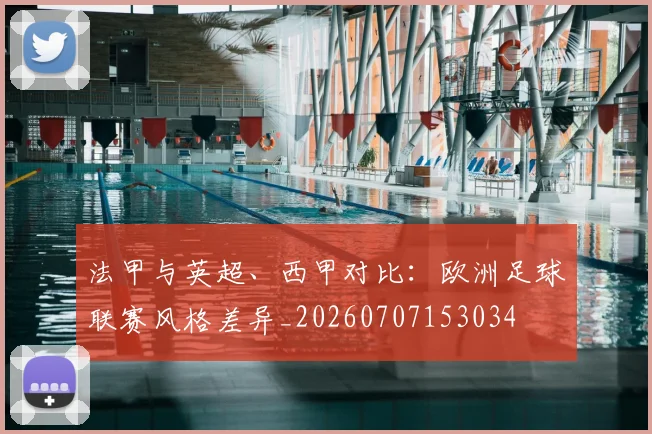 法甲与英超、西甲对比：欧洲足球联赛风格差异_20260707153034