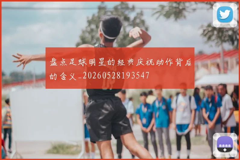 盘点足球明星的经典庆祝动作背后的含义_20260528193547