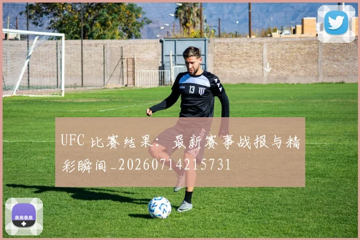 UFC 比赛结果:最新赛事战报与精彩瞬间_20260714215731