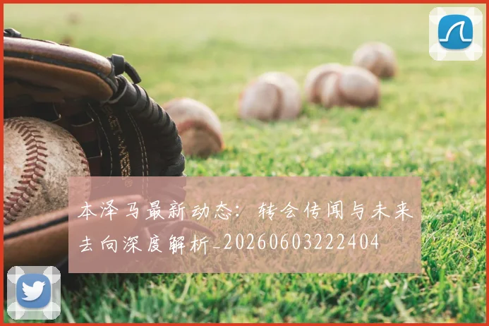 本泽马最新动态：转会传闻与未来去向深度解析_20260603222404