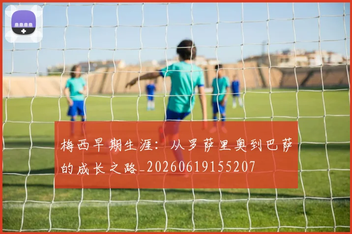 梅西早期生涯:从罗萨里奥到巴萨的成长之路_20260619155207