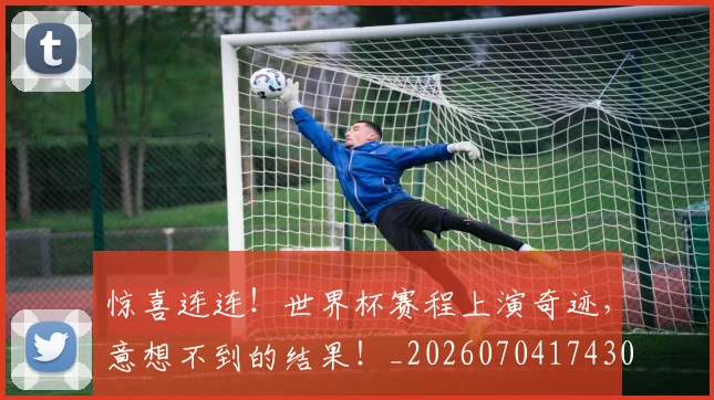惊喜连连！世界杯赛程上演奇迹，意想不到的结果！_20260704174302