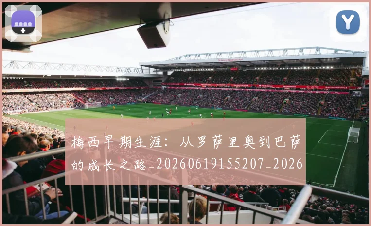 梅西早期生涯：从罗萨里奥到巴萨的成长之路_20260619155207_20260707144611