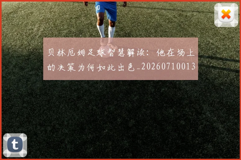 贝林厄姆足球智慧解读:他在场上的决策为何如此出色_20260710013958