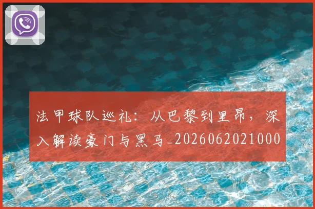 法甲球队巡礼：从巴黎到里昂，深入解读豪门与黑马_20260620210001_20260707153629