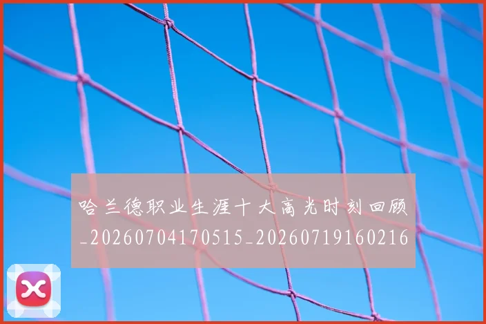 哈兰德职业生涯十大高光时刻回顾_20260704170515_20260719160216