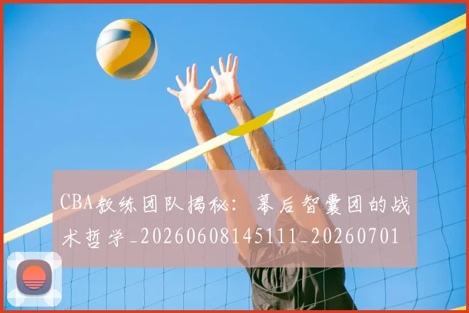 CBA教练团队揭秘:幕后智囊团的战术哲学_20260608145111_20260701210856